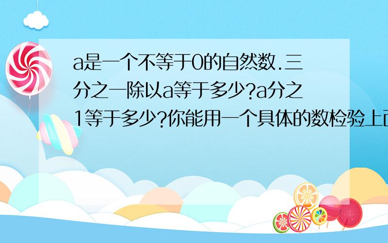 a是一个不等于0的自然数.三分之一除以a等于多少?a分之1等于多少?你能用一个具体的数检验上面的结果吗?