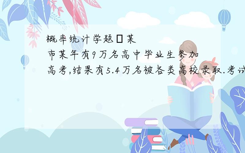 概率统计学题•某市某年有9万名高中毕业生参加高考,结果有5.4万名被各类高校录取.考试满分为600分,540分以上有2025人 ,360分以下有13500人.试估计高校录取最低分.