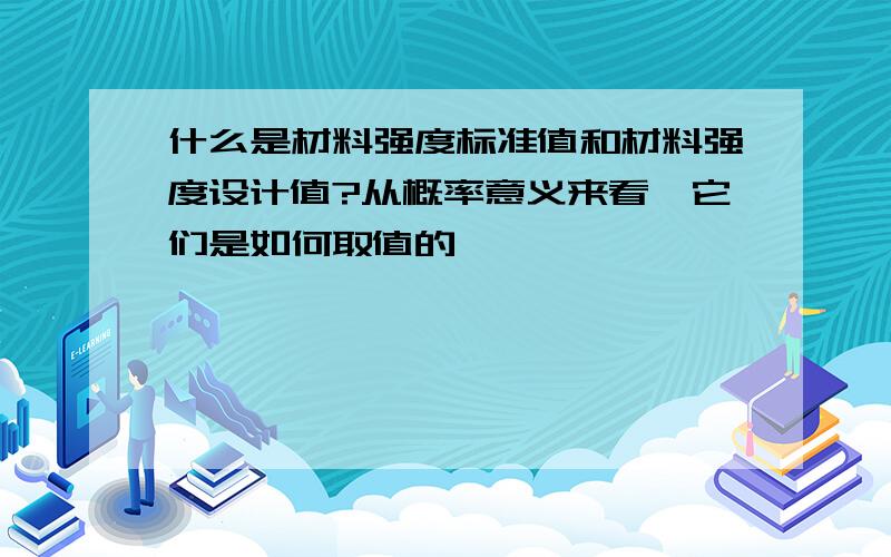 什么是材料强度标准值和材料强度设计值?从概率意义来看,它们是如何取值的