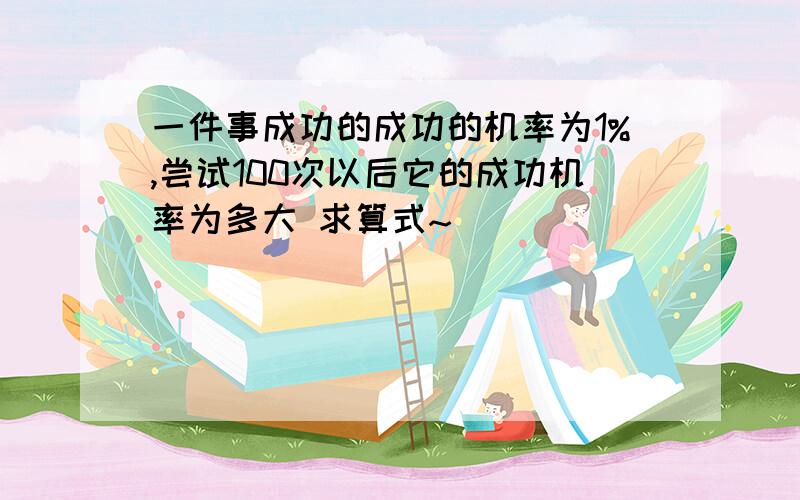 一件事成功的成功的机率为1%,尝试100次以后它的成功机率为多大 求算式~