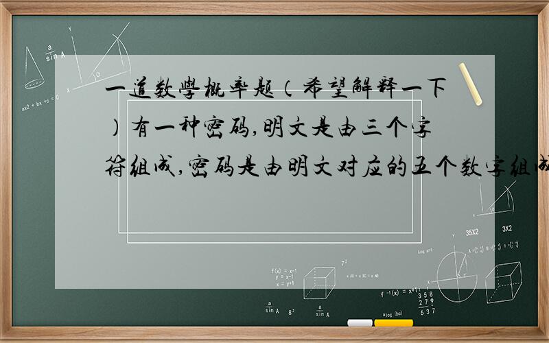 一道数学概率题（希望解释一下）有一种密码,明文是由三个字符组成,密码是由明文对应的五个数字组成,编码规则如下表：明文由表中每一排取一个字符组成,且第一排取的字符放在第一位,