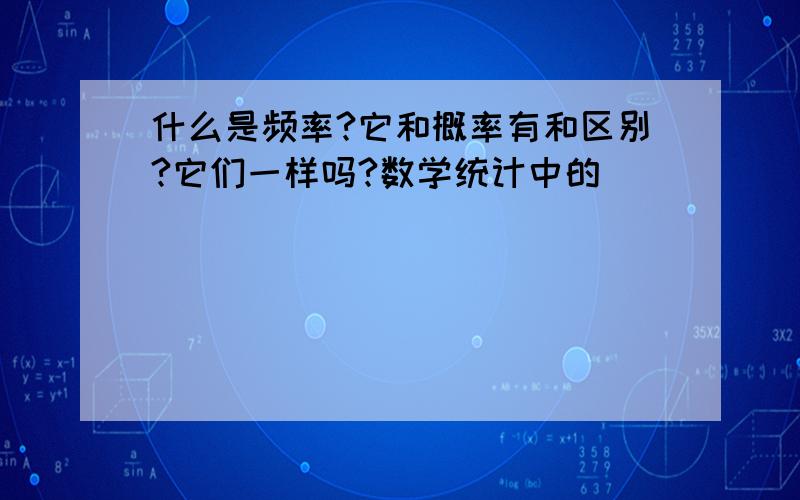 什么是频率?它和概率有和区别?它们一样吗?数学统计中的