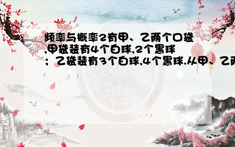 频率与概率2有甲、乙两个口袋,甲袋装有4个白球,2个黑球；乙袋装有3个白球,4个黑球.从甲、乙两袋中各取2个球互相交换后,求甲袋中仍装有4个白球的概率.