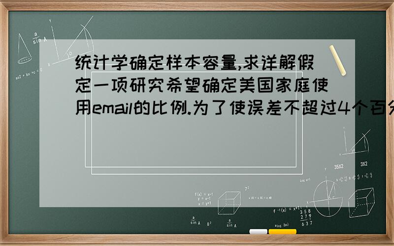 统计学确定样本容量,求详解假定一项研究希望确定美国家庭使用email的比例.为了使误差不超过4个百分点,在95%的概率保证程度下（置信水平）,应该访问多少个家庭?一项早期调查：1997年美国