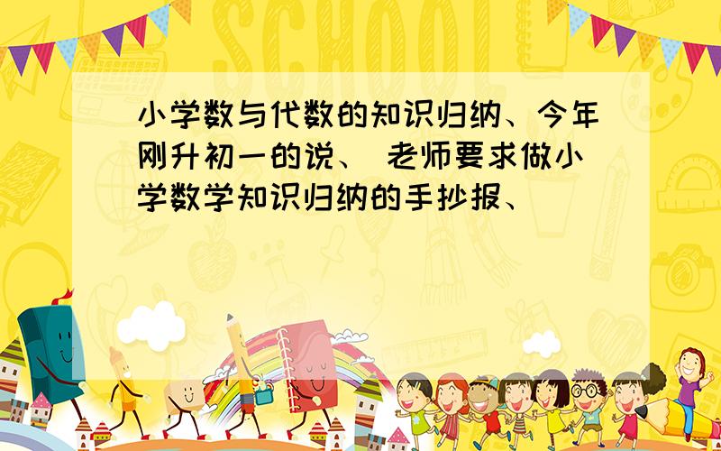 小学数与代数的知识归纳、今年刚升初一的说、 老师要求做小学数学知识归纳的手抄报、