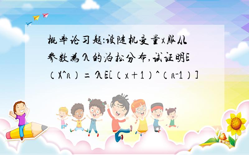 概率论习题：设随机变量x服从参数为λ的泊松分布,试证明E（X^n）=λE[（x+1）^（n-1）］