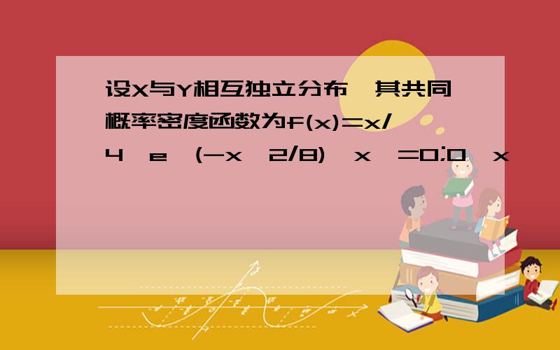 设X与Y相互独立分布,其共同概率密度函数为f(x)=x/4*e^(-x^2/8),x>=0;0,x