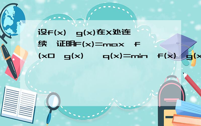 设f(x),g(x)在X处连续,证明F(x)=max{f(x0,g(x)},q(x)=min{f(x),g(x)}在X处连续