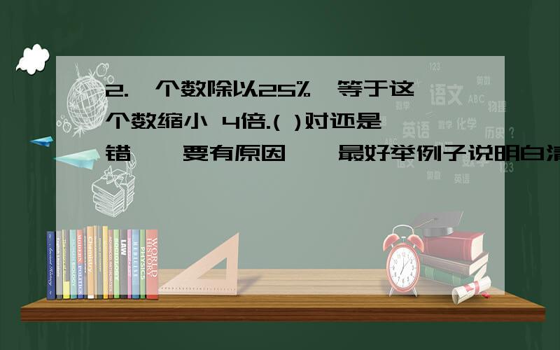 2.一个数除以25%,等于这个数缩小 4倍.( )对还是错``要有原因``最好举例子说明白清楚`