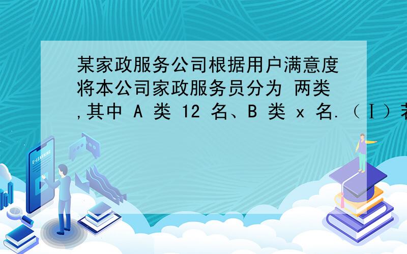 某家政服务公司根据用户满意度将本公司家政服务员分为 两类,其中 A 类 12 名、B 类 x 名.（Ⅰ）若采用分层抽样的方式随机抽取 20 名家政服务员参加 技术培训,抽取到的 B 类人数是 16,求 x 的