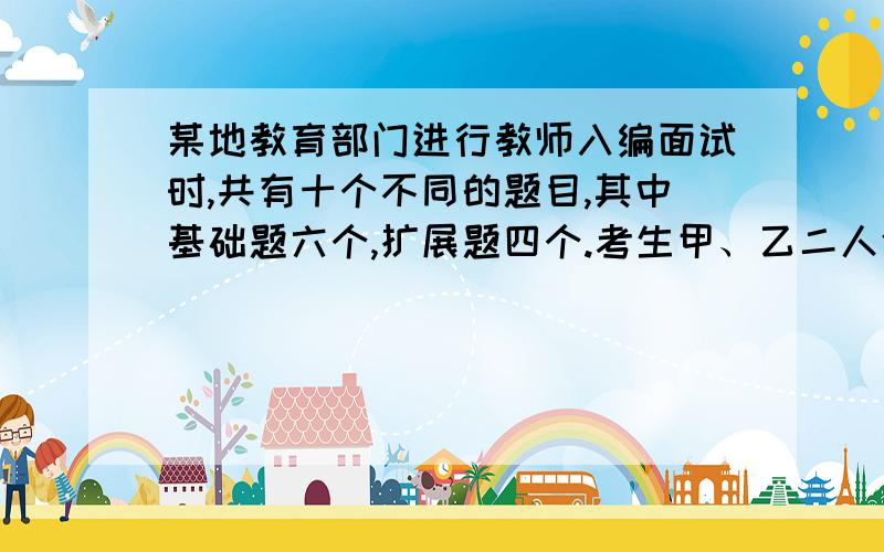 某地教育部门进行教师入编面试时,共有十个不同的题目,其中基础题六个,扩展题四个.考生甲、乙二人依次各抽一题.(1)求甲抽到基础题,乙抽到扩展题的概率(2)求甲、乙二人中至少有一人抽到