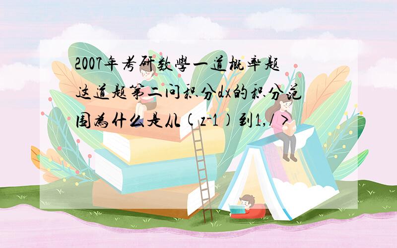 2007年考研数学一道概率题这道题第二问积分dx的积分范围为什么是从(z-1)到1,/>