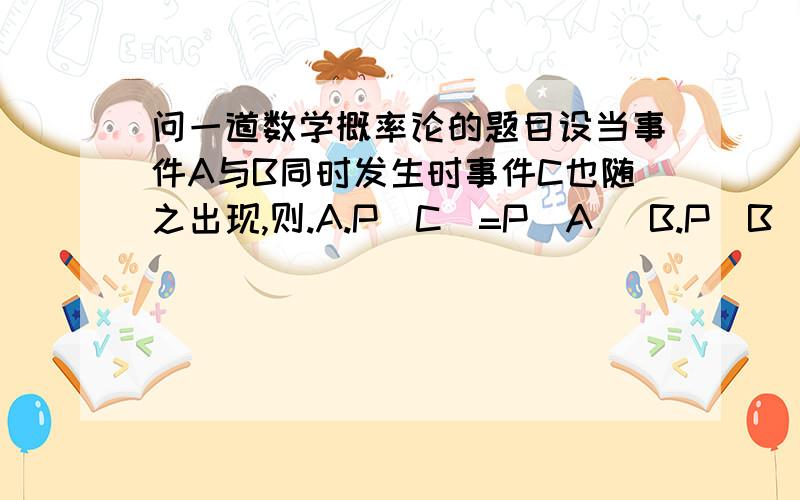 问一道数学概率论的题目设当事件A与B同时发生时事件C也随之出现,则.A.P(C)=P(A) B.P(B)P(AB) D.P(C)>P(A)-P(B的逆事件） 我觉得选c但我同学非要说选a.谁能给个解答错了。我同学非要说选B。那正确答