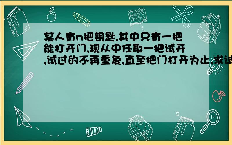 某人有n把钥匙,其中只有一把能打开门,现从中任取一把试开,试过的不再重复,直至把门打开为止,求试开次数的数学期望和方差.