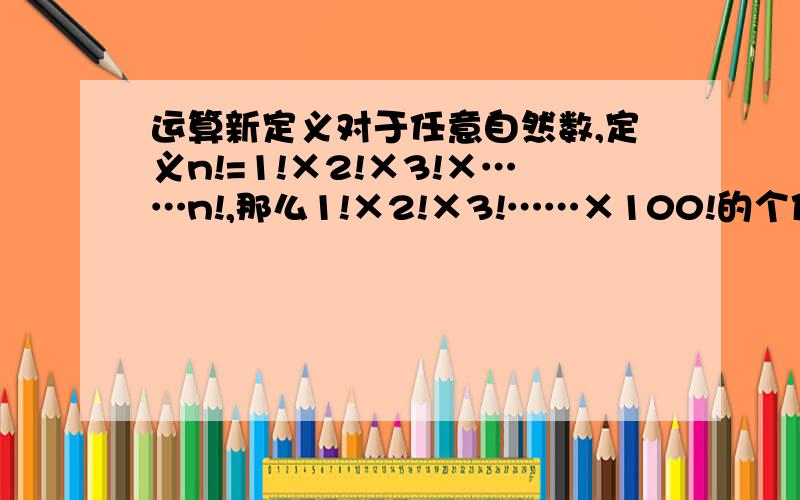 运算新定义对于任意自然数,定义n!=1!×2!×3!×……n!,那么1!×2!×3!……×100!的个位数字是?