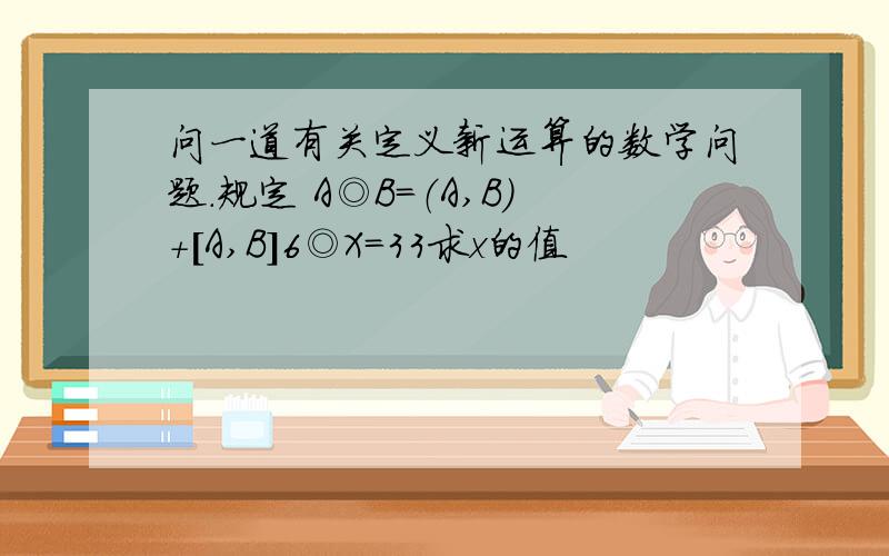 问一道有关定义新运算的数学问题.规定 A◎B=（A,B）+[A,B]6◎X=33求x的值