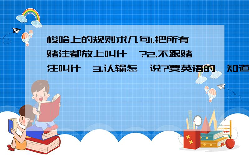 梭哈上的规则求几句1.把所有赌注都放上叫什麽?2.不跟赌注叫什麽3.认输怎麼说?要英语的,知道的麻烦说下``谢谢在线=答案``急!就是 晒冷  用英文怎麼说?