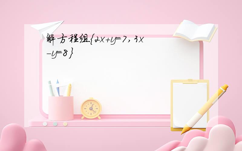 解方程组｛2x+y=7,3x-y=8｝