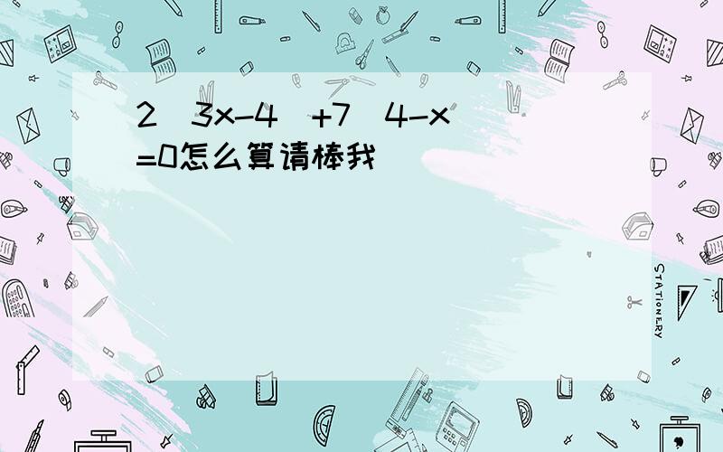 2（3x-4）+7（4-x）=0怎么算请棒我