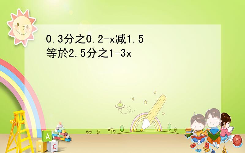 0.3分之0.2-x减1.5等於2.5分之1-3x