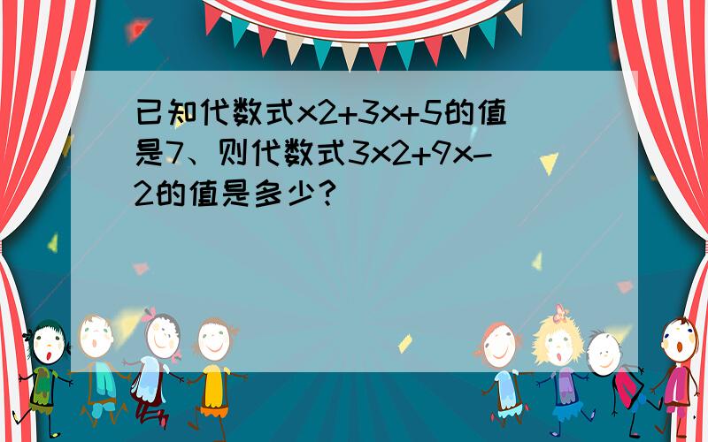 已知代数式x2+3x+5的值是7、则代数式3x2+9x-2的值是多少?