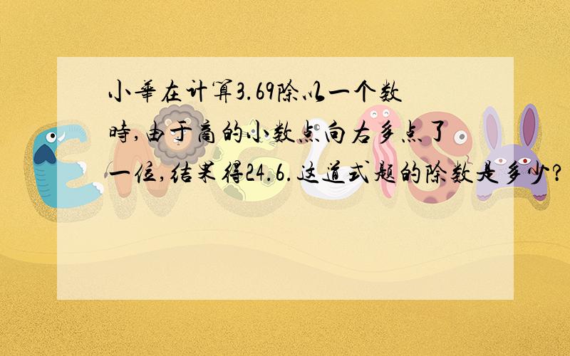 小华在计算3.69除以一个数时,由于商的小数点向右多点了一位,结果得24.6.这道式题的除数是多少?