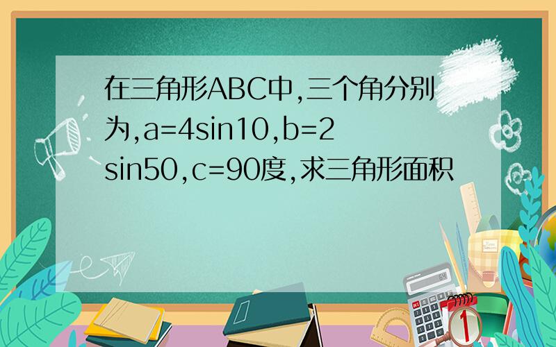 在三角形ABC中,三个角分别为,a=4sin10,b=2sin50,c=90度,求三角形面积