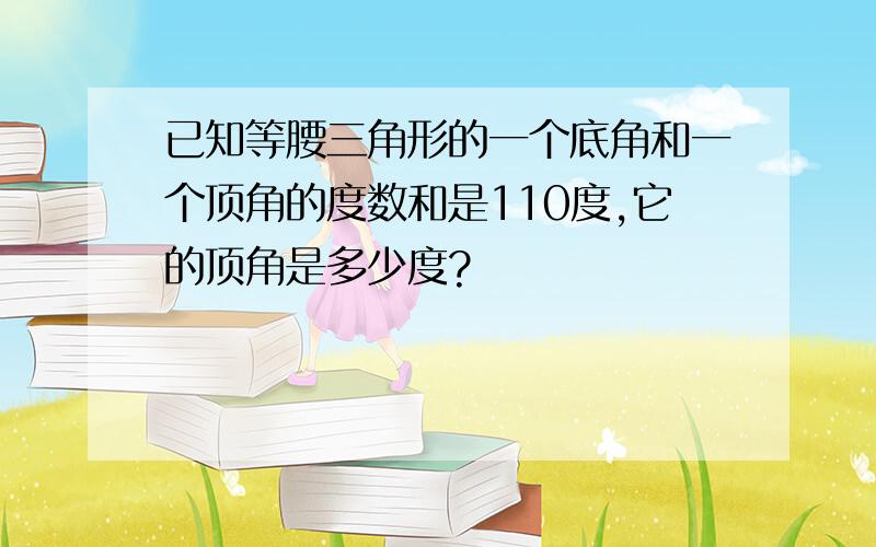 已知等腰三角形的一个底角和一个顶角的度数和是110度,它的顶角是多少度?