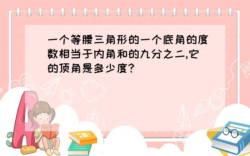 一个等腰三角形的一个底角的度数相当于内角和的九分之二,它的顶角是多少度?