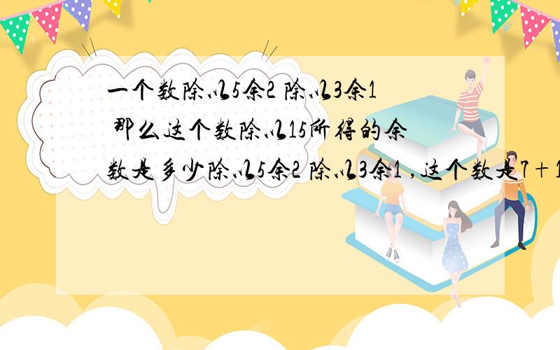 一个数除以5余2 除以3余1 那么这个数除以15所得的余数是多少除以5余2 除以3余1 ,这个数是7+15K(K为自然数) 所以这个数除以15所得的余数是7 7怎么来的