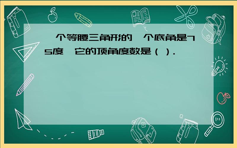 一个等腰三角形的一个底角是75度,它的顶角度数是（）.