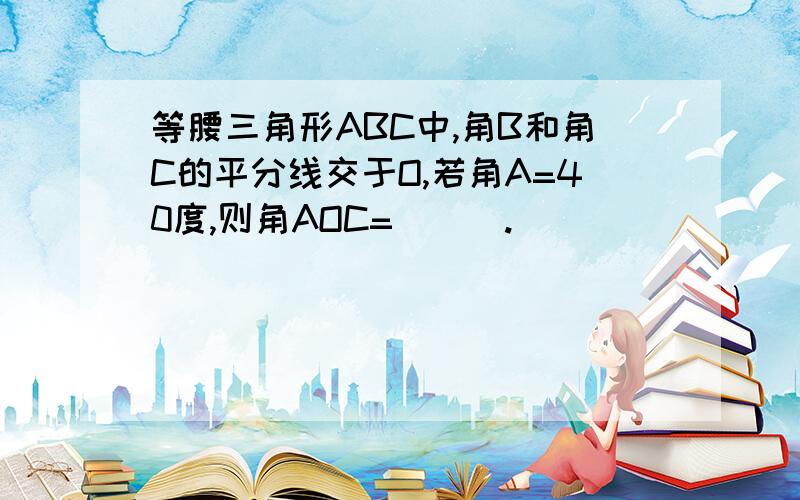 等腰三角形ABC中,角B和角C的平分线交于O,若角A=40度,则角AOC=___.