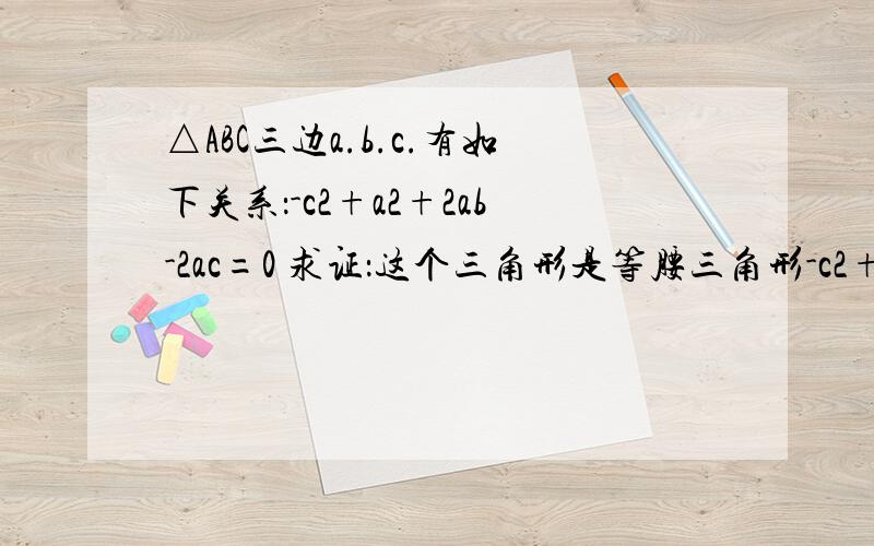 △ABC三边a.b.c.有如下关系：-c2+a2+2ab-2ac=0 求证：这个三角形是等腰三角形-c2+a2是平方