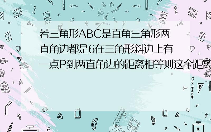 若三角形ABC是直角三角形两直角边都是6在三角形斜边上有一点P到两直角边的距离相等则这个距离等于多少?请用初二的勾股定理回答!说明理由(⊙o⊙)!~~\(^o^)/~?