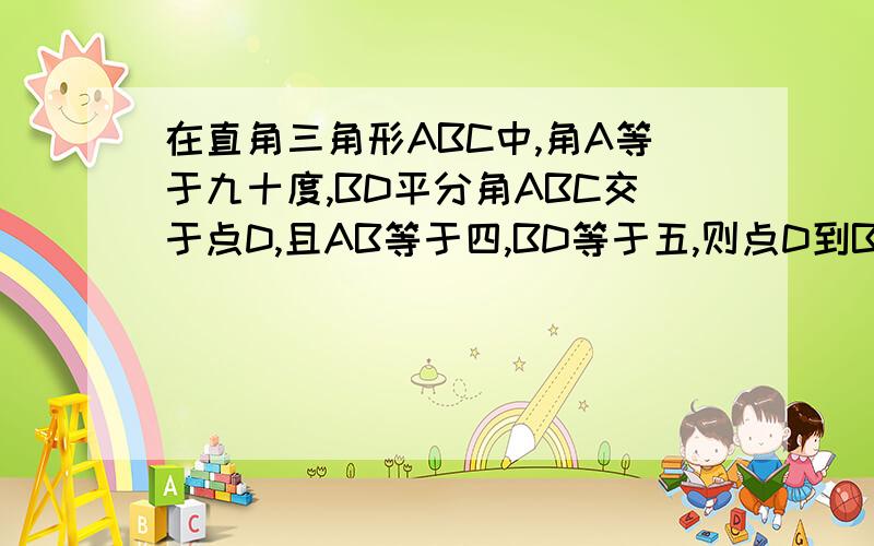 在直角三角形ABC中,角A等于九十度,BD平分角ABC交于点D,且AB等于四,BD等于五,则点D到BC的距离是?