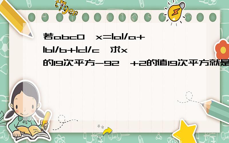 若abc0,x=|a|/a+|b|/b+|c|/c,求x的19次平方-92*+2的值19次平方就是19个X相乘 不过 我说了 怕你也做不到啊