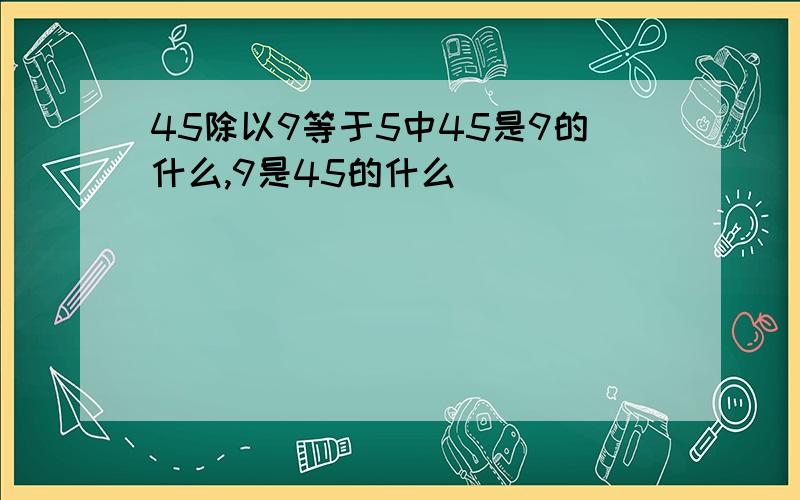 45除以9等于5中45是9的什么,9是45的什么