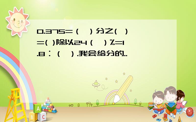 0.375=（ ）分之( ）=( )除以24（ ）%=1.8：（ ）.我会给分的..