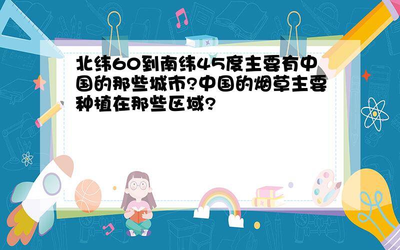 北纬60到南纬45度主要有中国的那些城市?中国的烟草主要种植在那些区域?