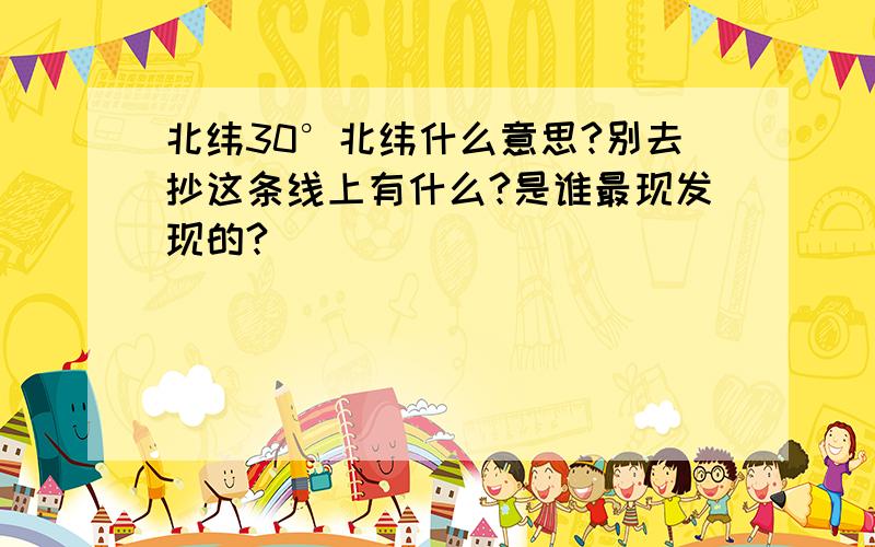 北纬30°北纬什么意思?别去抄这条线上有什么?是谁最现发现的?