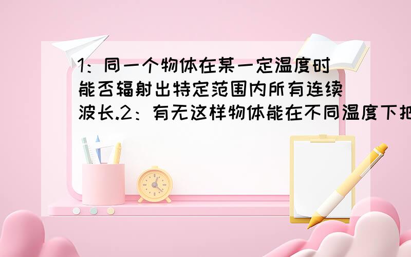 1：同一个物体在某一定温度时能否辐射出特定范围内所有连续波长.2：有无这样物体能在不同温度下把所有波长的波都发射出来.3：物体特定温度单位时间内下它发出的所有能量如何计算.