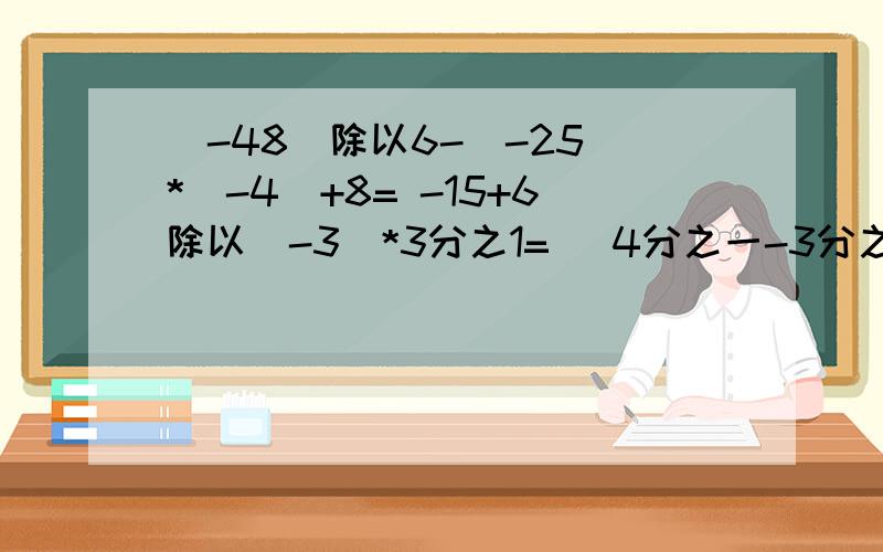 （-48）除以6-（-25）*（-4）+8= -15+6除以（-3）*3分之1= （4分之一-3分之一+6分之一）除以（-12分之1）=-1的4次方-（0.25）的3次方*（-2）的3次方-（-2分之1）的2次方=