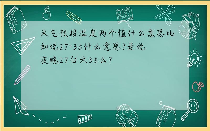 天气预报温度两个值什么意思比如说27-35什么意思?是说夜晚27白天35么?