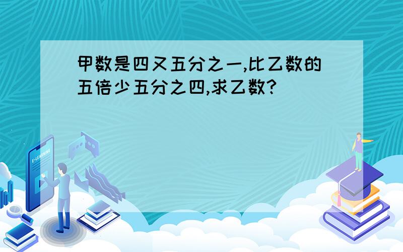 甲数是四又五分之一,比乙数的五倍少五分之四,求乙数?