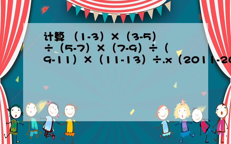 计算 （1-3）×（3-5）÷（5-7）×（7-9）÷（9-11）×（11-13）÷.x（2011-2013）÷（2013-2015)
