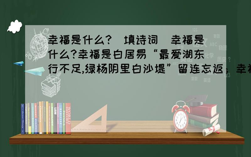 幸福是什么?（填诗词）幸福是什么?幸福是白居易“最爱湖东行不足,绿杨阴里白沙堤”留连忘返；幸福是陶渊明（ ,）的悠闲自得；幸福是苏轼”（ ,）的美好祝愿.答案一定要准确,悬赏分相