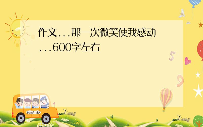 作文...那一次微笑使我感动...600字左右