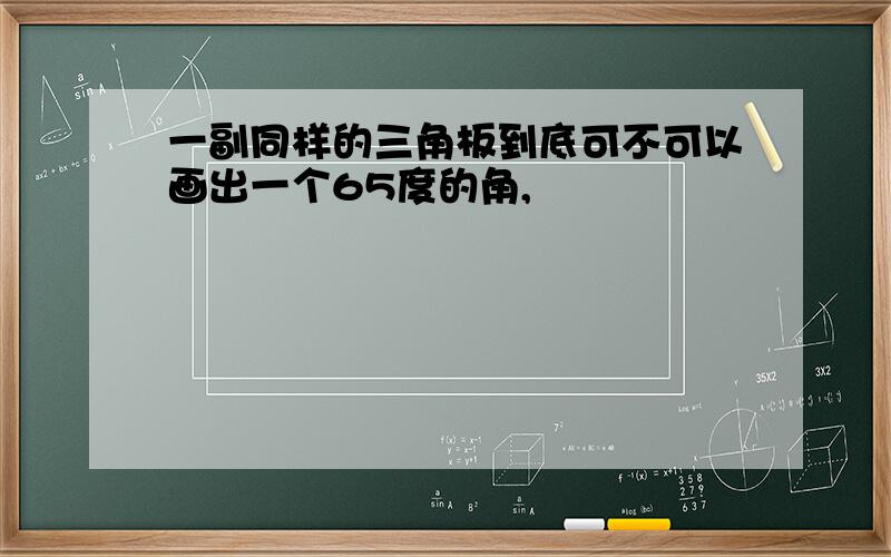 一副同样的三角板到底可不可以画出一个65度的角,