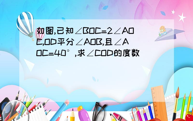 如图,已知∠BOC=2∠AOC,OD平分∠AOB,且∠AOC=40°,求∠COD的度数