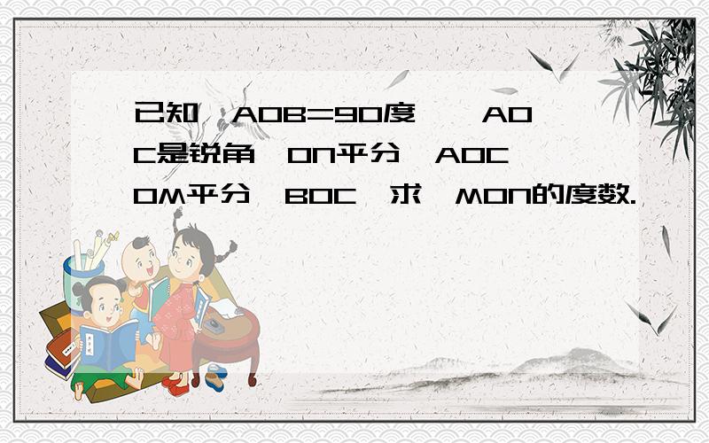 已知∠AOB=90度,∠AOC是锐角,ON平分∠AOC,OM平分∠BOC,求∠MON的度数.